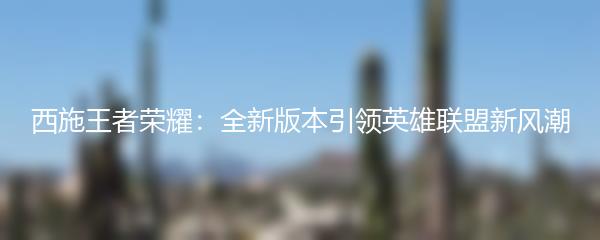 西施王者荣耀：全新版本引领英雄联盟新风潮