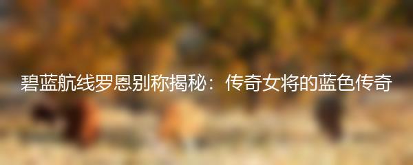 碧蓝航线罗恩别称揭秘：传奇女将的蓝色传奇