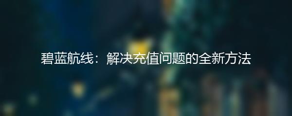 碧蓝航线：解决充值问题的全新方法