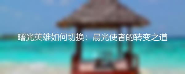 曙光英雄如何切换：晨光使者的转变之道