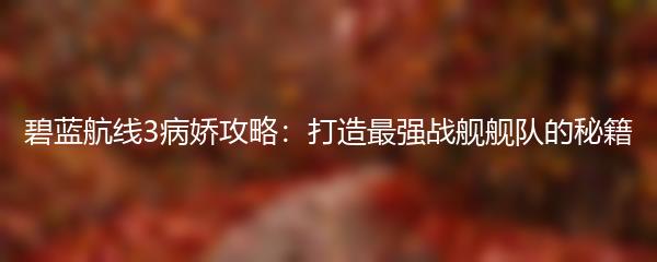 碧蓝航线3病娇攻略：打造最强战舰舰队的秘籍