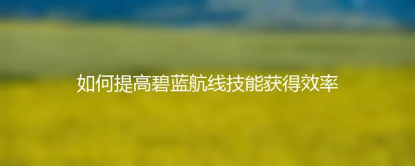 如何提高碧蓝航线技能获得效率
