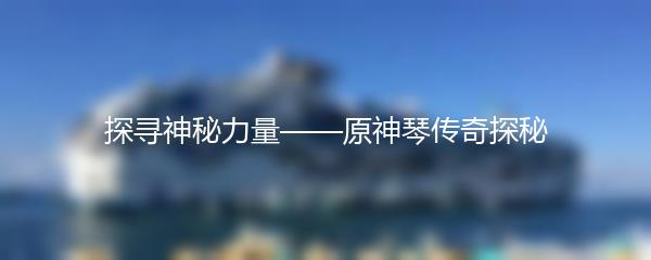 探寻神秘力量——原神琴传奇探秘