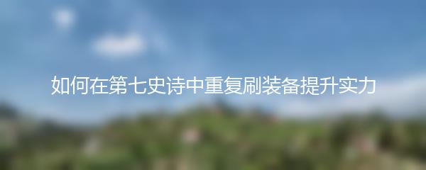 如何在第七史诗中重复刷装备提升实力