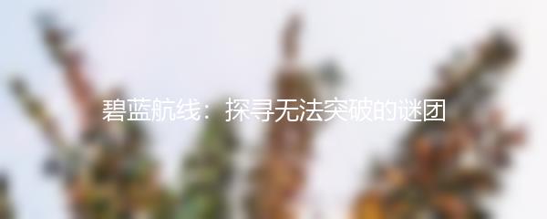 碧蓝航线：探寻无法突破的谜团