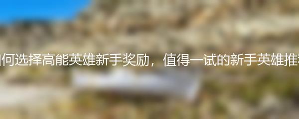 如何选择高能英雄新手奖励，值得一试的新手英雄推荐