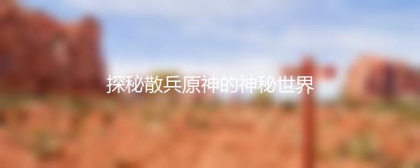 探秘散兵原神的神秘世界