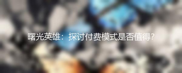 曙光英雄：探讨付费模式是否值得？