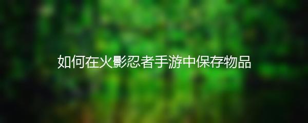 如何在火影忍者手游中保存物品