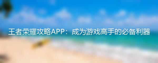 王者荣耀攻略APP：成为游戏高手的必备利器