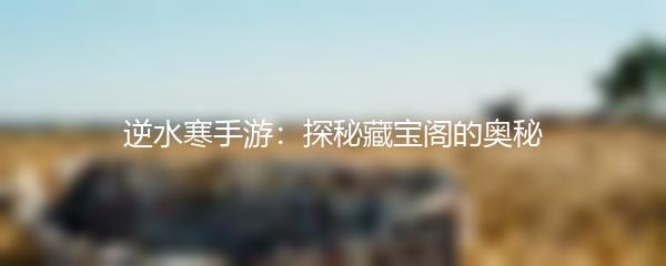 逆水寒手游：探秘藏宝阁的奥秘