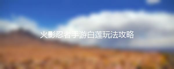 火影忍者手游白莲玩法攻略