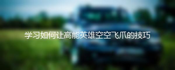 学习如何让高能英雄空空飞爪的技巧