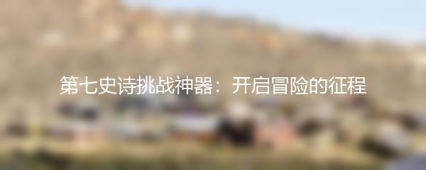 第七史诗挑战神器：开启冒险的征程