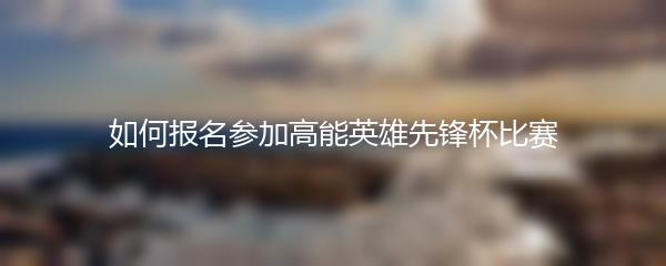 如何报名参加高能英雄先锋杯比赛