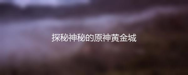 探秘神秘的原神黄金城