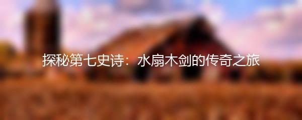 探秘第七史诗：水扇木剑的传奇之旅