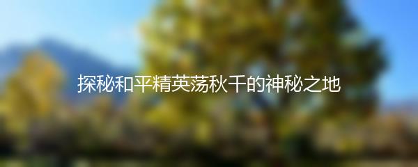 探秘和平精英荡秋千的神秘之地