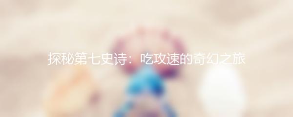 探秘第七史诗：吃攻速的奇幻之旅