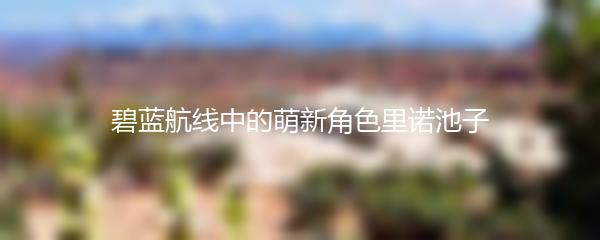 碧蓝航线中的萌新角色里诺池子