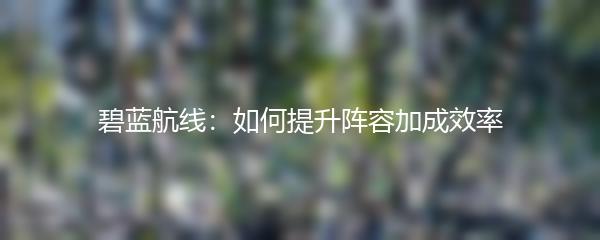 碧蓝航线：如何提升阵容加成效率