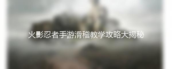 火影忍者手游滑稽教学攻略大揭秘