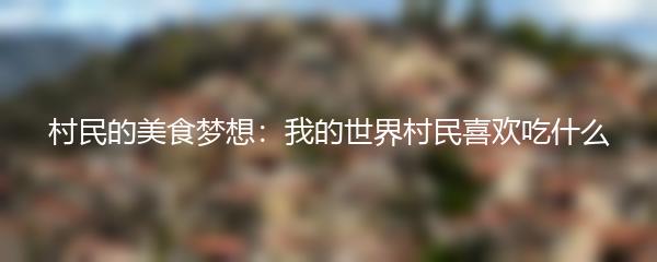 村民的美食梦想：我的世界村民喜欢吃什么