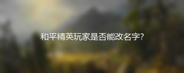 和平精英玩家是否能改名字？