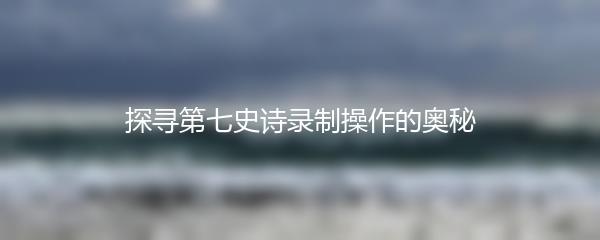 探寻第七史诗录制操作的奥秘