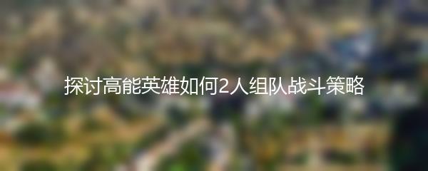 探讨高能英雄如何2人组队战斗策略