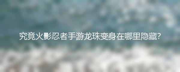 究竟火影忍者手游龙珠变身在哪里隐藏？