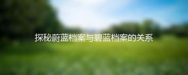 探秘蔚蓝档案与碧蓝档案的关系