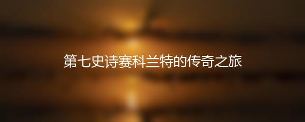 第七史诗赛科兰特的传奇之旅