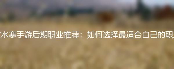 逆水寒手游后期职业推荐：如何选择最适合自己的职业