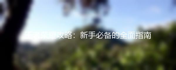 王者荣耀攻略：新手必备的全面指南