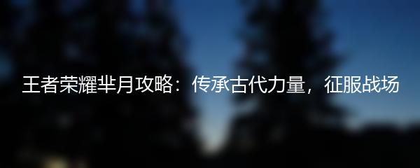 王者荣耀芈月攻略：传承古代力量，征服战场
