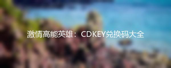 激情高能英雄：CDKEY兑换码大全