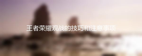 王者荣耀观战的技巧和注意事项