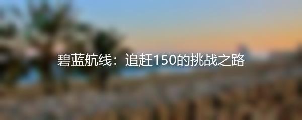 碧蓝航线：追赶150的挑战之路