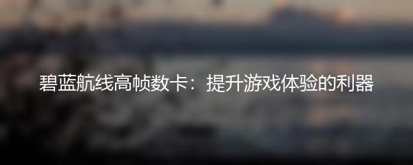 碧蓝航线高帧数卡：提升游戏体验的利器