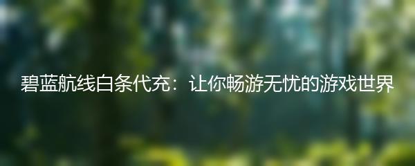 碧蓝航线白条代充：让你畅游无忧的游戏世界