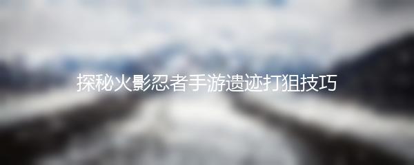 探秘火影忍者手游遗迹打狙技巧