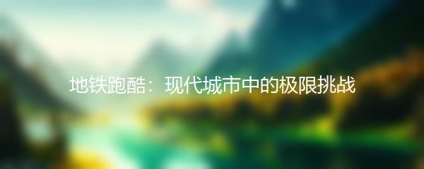 地铁跑酷：现代城市中的极限挑战