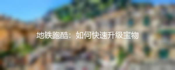 地铁跑酷：如何快速升级宝物