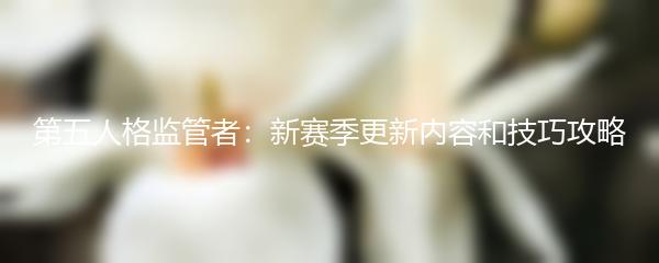 第五人格监管者：新赛季更新内容和技巧攻略