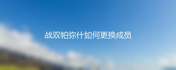 战双帕弥什如何更换成员