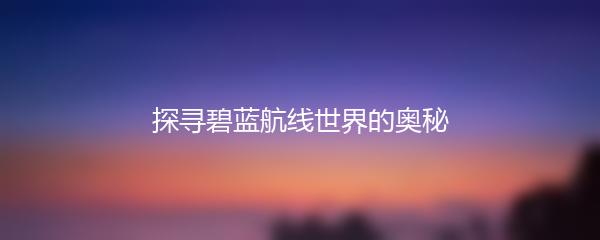 探寻碧蓝航线世界的奥秘