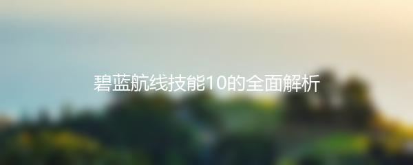 碧蓝航线技能10的全面解析