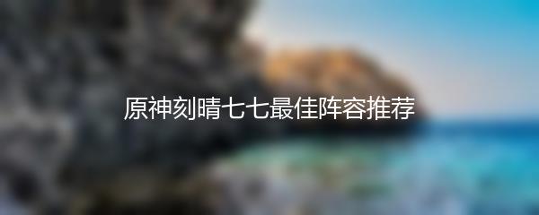 原神刻晴七七最佳阵容推荐