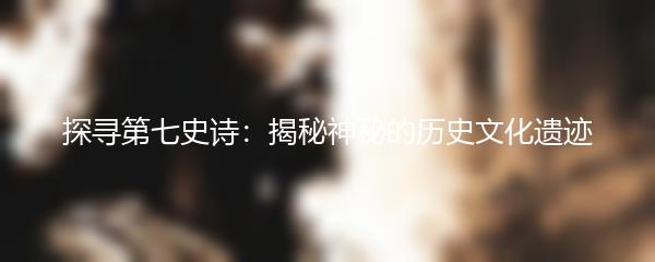 探寻第七史诗：揭秘神秘的历史文化遗迹